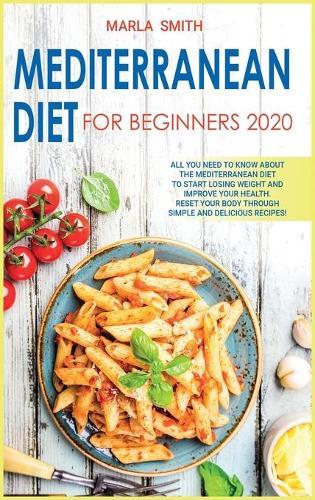Mediterranean Diet for Beginners 2020: All You Need to Know about the Mediterranean Diet to Start Losing Weight and Improve Your Health. Reset Your Body Through Simple and Delicious Recipes!