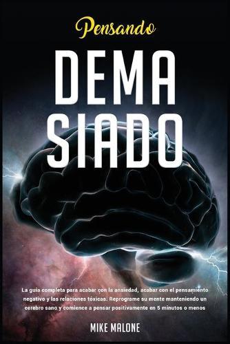 Pensando Demasiado: La guía completa para acabar con la ansiedad, acabar con el pensamiento negativo y las relaciones tóxicas. Reprograme su mente manteniendo un cerebro sano y comience a pensar positivamente en 5 minutos o menos.