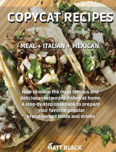 Copycat Recipes: MEAL + ITALIAN + MEXICAN. How to make the most famous and delicious restaurant dishes at home. A step-by-step cookbook to prepare your favorite popular brand-named foods and drinks: MEAL + ITALIAN + MEXICAN.: MEAL + ITALIAN + MEXICAN