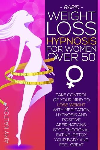 Rapid Weight Loss Hypnosis for Women Over 50: Take Control of Your Mind to Lose Weight with Meditation, Hypnosis, and Positive Affirmations: Stop Emotional Eating, Detox Your Body, and Feel Great