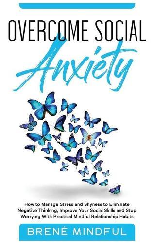 Overcome Social Anxiety: How to Manage Stress and Shyness to Eliminate Negative Thinking, Improve Your Social Skills and Stop Worrying With Practical Mindful Relationship Habits