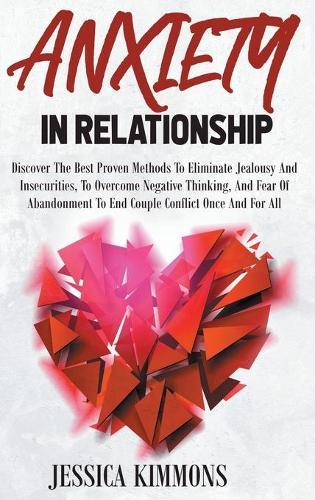 Anxiety In Relationship: Discover The Best Proven Methods To Eliminate Jealousy And Insecurities. Overcome Negative Thinking, And Fear Of Abandonment To End Couple Conflict Once And For All