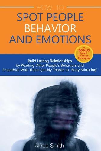 How to Spot People Behavior and Emotions: Build Lasting Relationships by Reading Other People's Behaviors and Empathize With Them Quickly Thanks to  Body Mirroring