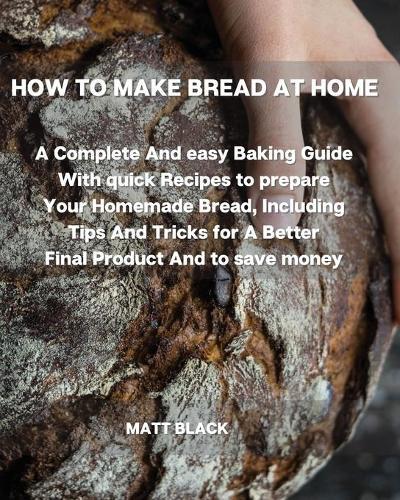 How to Make Bread at Home: A Complete and Easy Baking Guide with Quick Recipes to Prepare Your Homemade Bread, Including Tips and Tricks for a Better Final Product and to Save Money