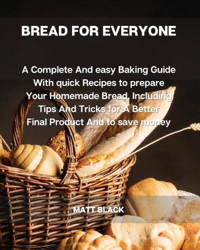 Bread for Everyone: A Complete and Easy Baking Guide with Quick Recipes to Prepare Your Homemade Bread, Including Tips and Tricks for a Better Final Product and to Save Money