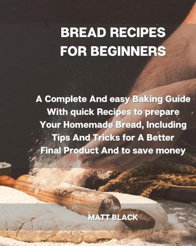 Bread Recipes for Beginners: A Complete and Easy Baking Guide with Quick Recipes to Prepare Your Homemade Bread, Including Tips and Tricks for a Better Final Product and to Save Money