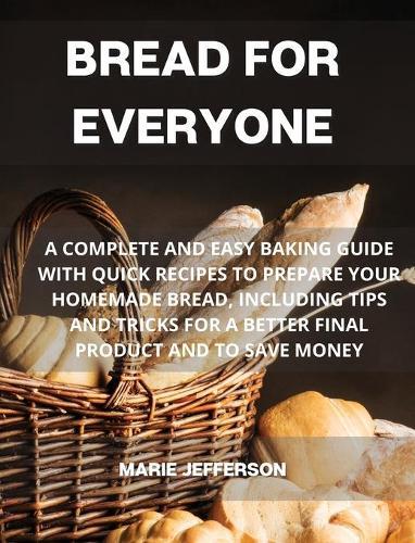 Bread for Everyone: A Complete and Easy Baking Guide with Quick Recipes to Prepare Your Homemade Bread, Including Tips and Tricks for a Better Final Product and to Save Money