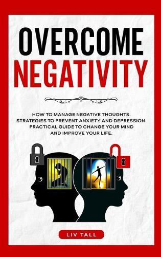Overcome Negativity: How to Manage Negative Thoughts. Strategies to Prevent Anxiety and Depression. Practical Guide to Change Your Mind and Improve Your Life.
