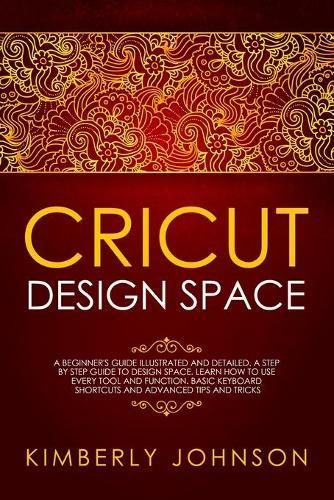 Cricut Design Space: A Beginner's Guide Illustrated and Detailed. A Step by Step Guide to Design Space. Learn How to Use every Tool and Function. Basic Keyboard Shortcuts and Advanced Tips and Tricks