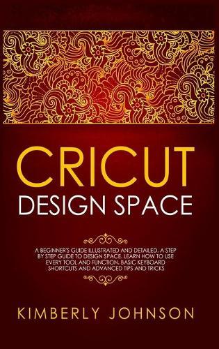 Cricut Design Space: A Beginner's Guide Illustrated and Detailed. A Step by Step Guide to Design Space. Learn How to Use every Tool and Function. Basic Keyboard Shortcuts and Advanced Tips and Tricks