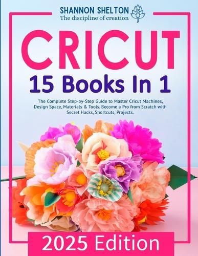 Cricut: The Complete Step-by-Step Guide to Master Cricut Machines, Design Space, Materials & Tools. Become a Pro from Scratch with Secret Hacks, Shortcuts