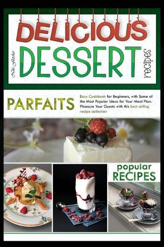 Delicious Dessert Recipes Parfaits: Easy Cookbook for Beginners, with Some of the Most Popular Ideas for Your Meal Plan. Pleasure Your Guests with This Best Selling Recipes Collection