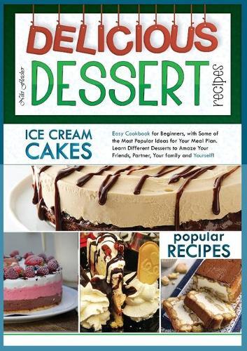 Delicious Dessert Recipes Ice Cream Cakes: Easy Cookbook for Beginners, with Some of the Most Popular Ideas for Your Meal Plan. Learn Different Desserts to Amaze Your Friends, Partner, Your Family and Yourself
