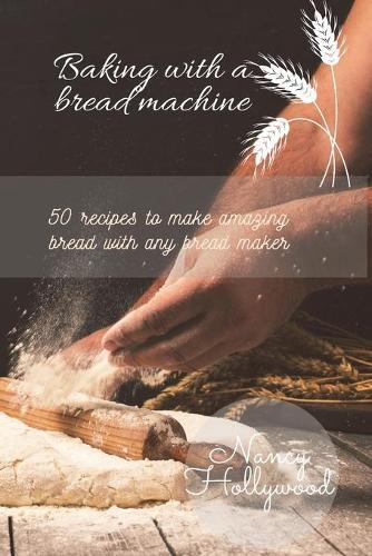 Baking with a Bread Machine: 50 recipes to make amazing bread with any bread maker