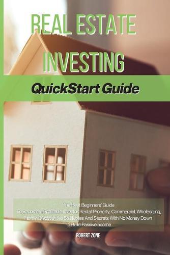 Real Estate Investing Quickstart Guide: The Best Beginners' Guide To Become a Profitable Investor Rental Property, Commercial, Wholesaling, Family. Discover the Strategies And Secrets With No Money Down to Build Passive Income