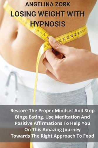 Losing Weight with Hypnosis: Restore The Proper Mindset And Stop Binge Eating. Use Meditation And Positive Affirmations To Help You On This Amazing Journey Towards The Right Approach To Food