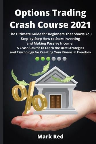 Options Trading Crash Course 2021: The Ultimate Guide for Beginners That Shows You Step-by-Step How to Start Investing and Making Passive Income. A Crash Course to Learn the Best Strategies and Psychology for Creating Your Financial Freedom
