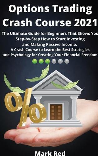 Options Trading Crash Course 2021: The Ultimate Guide for Beginners That Shows You Step-by-Step How to Start Investing and Making Passive Income. A Crash Course to Learn the Best Strategies and Psychology for Creating Your Financial Freedom