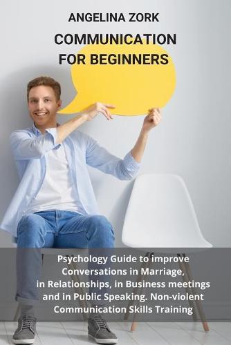 Communication for Beginners: Psychology Guide to Improve Conversations in Marriage, in Relationships, in Business Meetings and in Public Speaking. Non-Violent Communication Skills Training: Psychology Guide to Improve Conversations in Marriage,