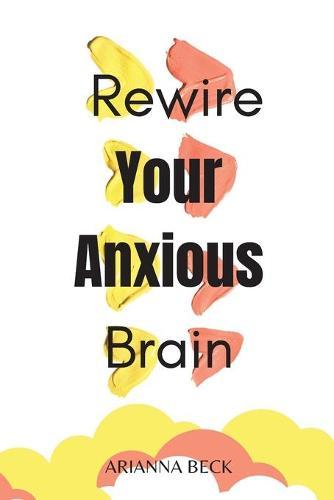 Rewire Your Anxious Brain: Clear Your Mind of Negative Thoughts and Start Living Now