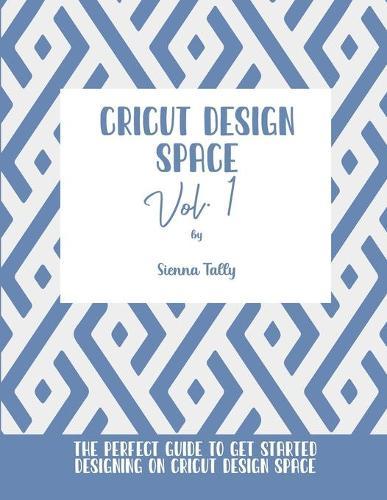Cricut Design Space Vol.1: The Perfect Guide To Get Started Designing On Cricut Design Space