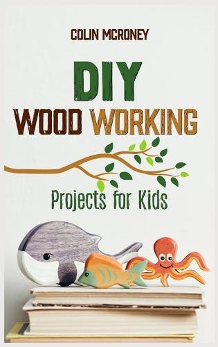 DIY Woodworking Projects for Kids: A Beginners guide for Smart Kids to Learn all secrets about Woodworking and Carving safely. Amazing DIY Project Ideas