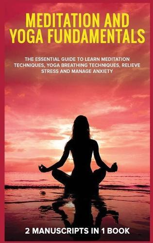 Meditation and yoga fundamentals: 2 Manuscripts in 1 book. The essential guide to learn meditation techniques, yoga breathing techniques, relieve stress and manage anxiety