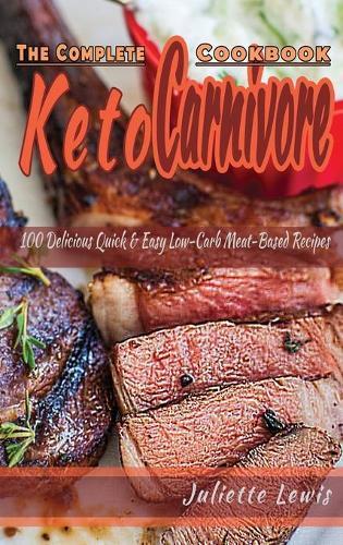 The Complete Keto Carnivore Cookbook: 100 Delicious Quick and Easy Low-Carb Meat-Based Recipes