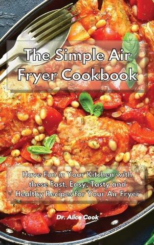 The Simple Air Fryer Cookbook: Have Fun in Your Kitchen with these Fast, Easy, Tasty and Healthy Recipes for Your Air Fryer