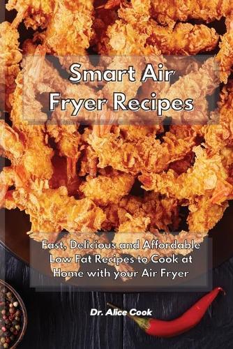 Smart Air Fryer Recipes: Fast, Delicious and Affordable Low Fat Recipes to Cook at Home with your Air Fryer