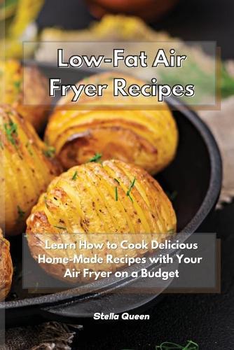 Low-Fat Air Fryer Recipes: Learn How to Cook Delicious Home-Made Recipes with Your Air Fryer on a Budget