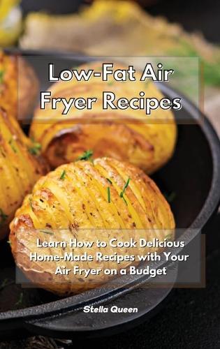 Low-Fat Air Fryer Recipes: Learn How to Cook Delicious Home-Made Recipes with Your Air Fryer on a Budget