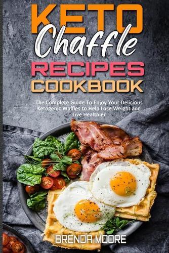 Keto Chaffle Recipes Cookbook: The Complete Guide To Enjoy Your Delicious Ketogenic Waffles to Help Lose Weight and Live Healthier