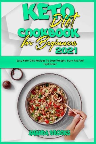 Keto Diet Cookbook for Beginners 2021: Easy Keto Diet Recipes To Lose Weight, Burn Fat And Feel Great