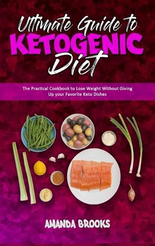 Ultimate Guide To Ketogenic Diet: The Practical Cookbook to Lose Weight Without Giving Up your Favorite Keto Dishes