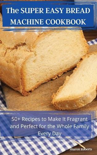 The SUPER EASY BREAD MACHINE COOKBOOK