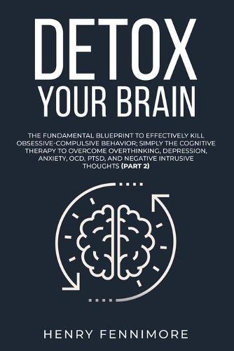 Detox Your Brain: The Fundamental Blueprint to Effectively Kill Obsessive-Compulsive Behavior; Simply the Cognitive Therapy to Overcome Overthinking, Depression, Anxiety, OCD, PTSD, and Negative Intrusive Thoughts (Part 2)