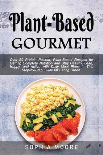 Plant based Gourmet: Over 50 Protein Packed, Plant-Based Recipes for Getting Complete Nutrition and Stay Healthy, Lean, Happy, and Active with Daily Meal Plans in This Step-by-Step Guide for Eating Green.