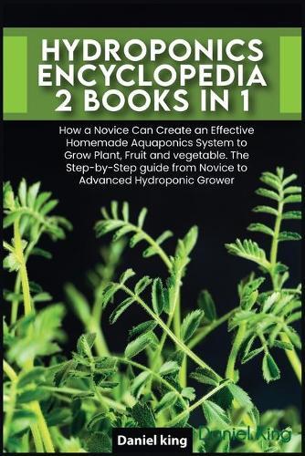 Hydroponics Encyclopedia [2 in 1]: How a Novice Can Create an Effective Homemade Aquaponics System to Grow Plant, Fruit and vegetable. The Step-by-Step guide from Novice to Advanced Hydroponic Grower