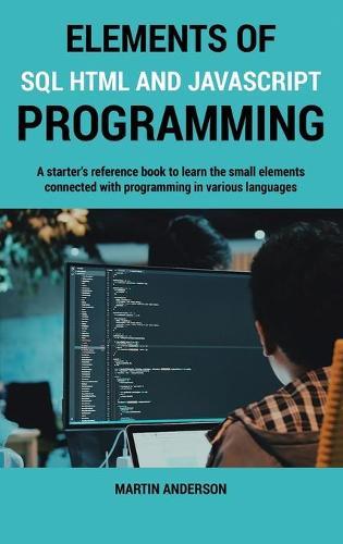 Elements of SQL HTML and Javascript Programming: A starter's reference book to learn the small elements connected with programming in various languages