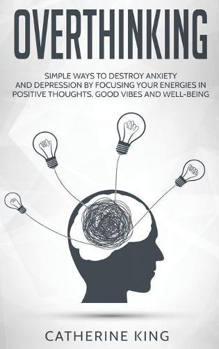 Overthinking: Simple Ways to Destroy Anxiety and Depression by Focusing Your Energies in Positive Thoughts, Good Vibes and Well-Being