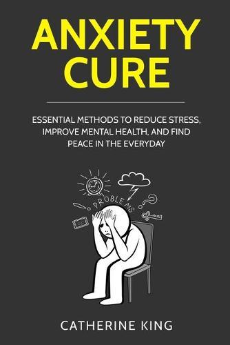 Anxiety Cure: Essential Methods to Reduce Stress, Improve Mental Health, and Find Peace in the Everyday