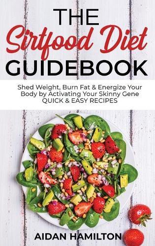 The Sirtfood Diet Guidebook: Shed Weight, Burn Fat & Energize Your Body by Activating Your Skinny Gene QUICK & EASY RECIPES