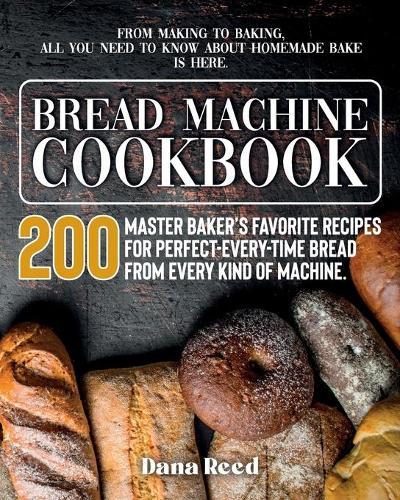 Bread Machine Cookbook: A Master Baker's 200 Favorite Recipes for Perfect-Every-Time Bread - From Every Kind of Machine. From Making to Baking, All You Need to Know About Homemade Bake is Here.