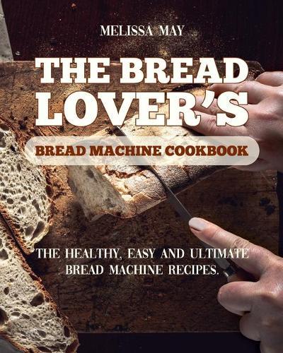 The Bread Lover's Bread Machine Cookbook: The healthy, easy and ultimate bread machine recipes for beginners 2021 to cook the best homemade, baking, and artisan bread ever for your new, healthier life.