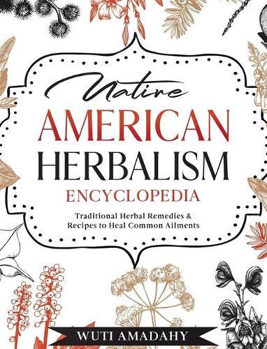 Native American Herbalism Encyclopedia: Traditional Herbal Remedies & Recipes to Heal Common Ailments