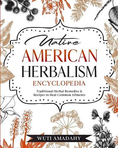 Native American Herbalism Encyclopedia: Traditional Herbal Remedies & Recipes to Heal Common Ailments