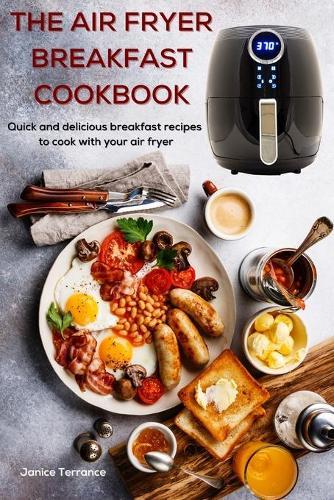 The Air Fryer Breakfast Cookbook: Quick and delicious breakfast recipes to cook with your air fryer