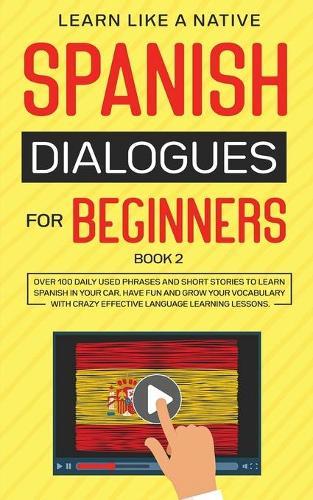 Spanish Dialogues for Beginners Book 2: Over 100 Daily Used Phrases and Short Stories to Learn Spanish in Your Car. Have Fun and Grow Your Vocabulary with Crazy Effective Language Learning Lessons