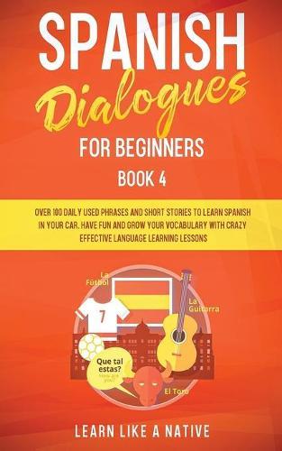 Spanish Dialogues for Beginners Book 4: Over 100 Daily Used Phrases and Short Stories to Learn Spanish in Your Car. Have Fun and Grow Your Vocabulary with Crazy Effective Language Learning Lessons